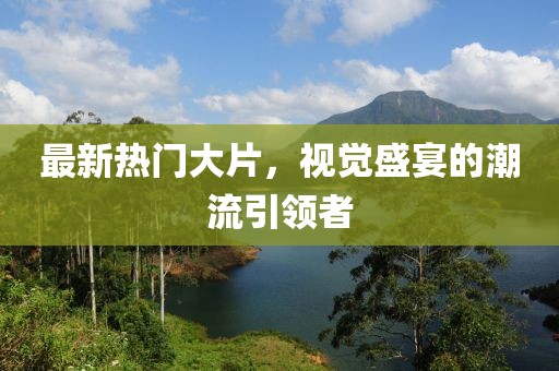最新热门大片，视觉盛宴的潮流引领者