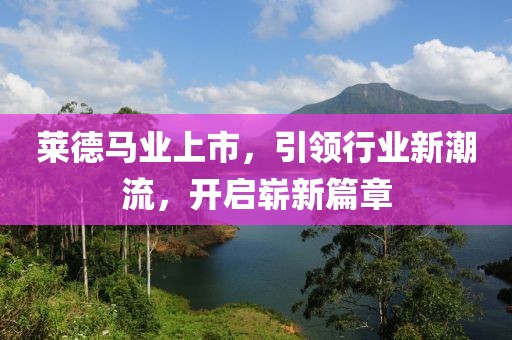 莱德马业上市，引领行业新潮流，开启崭新篇章