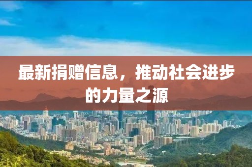 最新捐赠信息，推动社会进步的力量之源