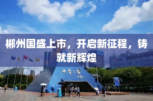 郴州国盛上市，开启新征程，铸就新辉煌