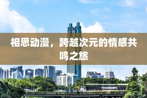 相思动漫，跨越次元的情感共鸣之旅