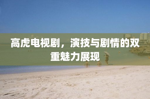 高虎电视剧，演技与剧情的双重魅力展现