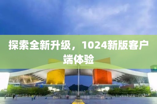 探索全新升级，1024新版客户端体验