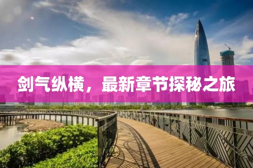 剑气纵横，最新章节探秘之旅