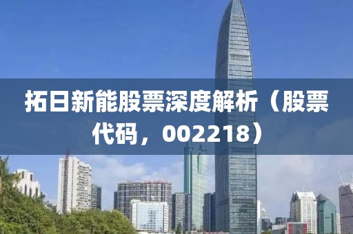 拓日新能股票深度解析（股票代码，002218）