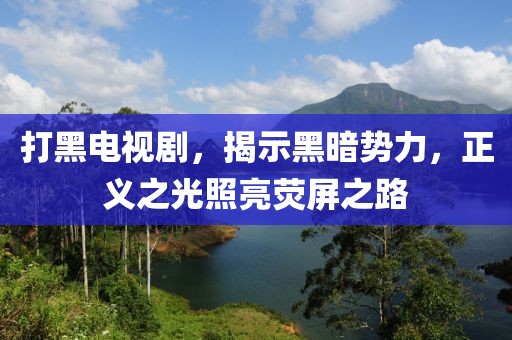 打黑电视剧，揭示黑暗势力，正义之光照亮荧屏之路