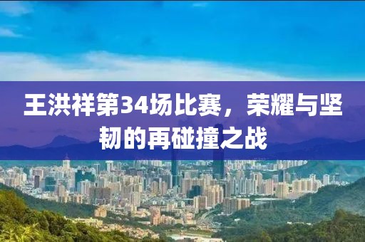 王洪祥第34场比赛，荣耀与坚韧的再碰撞之战