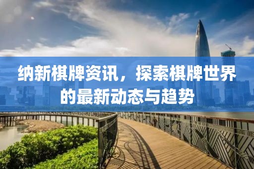 纳新棋牌资讯，探索棋牌世界的最新动态与趋势