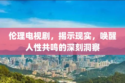 伦理电视剧，揭示现实，唤醒人性共鸣的深刻洞察