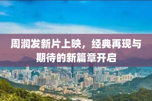 周润发新片上映，经典再现与期待的新篇章开启