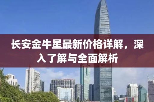 长安金牛星最新价格详解，深入了解与全面解析