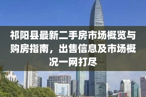 祁阳县最新二手房市场概览与购房指南，出售信息及市场概况一网打尽