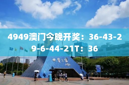 4949澳门今晚开奖：36-43-29-6-44-21T：36