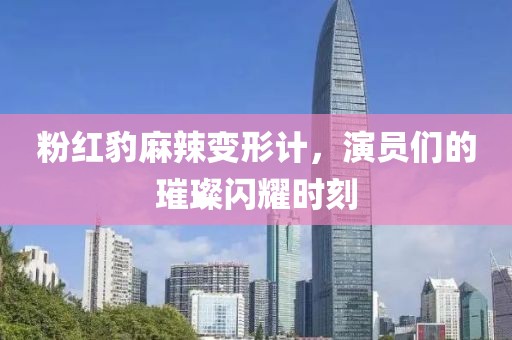 粉红豹麻辣变形计，演员们的璀璨闪耀时刻