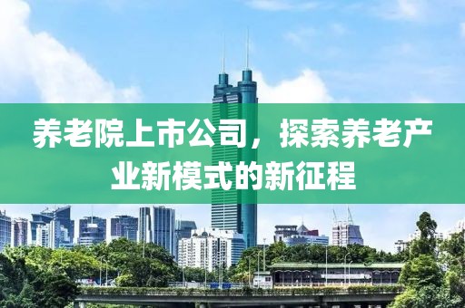 养老院上市公司，探索养老产业新模式的新征程