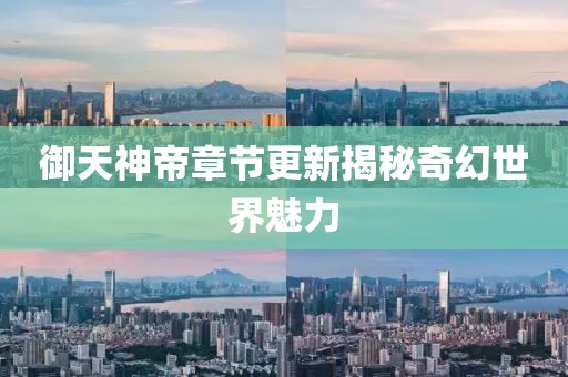 御天神帝章节更新揭秘奇幻世界魅力