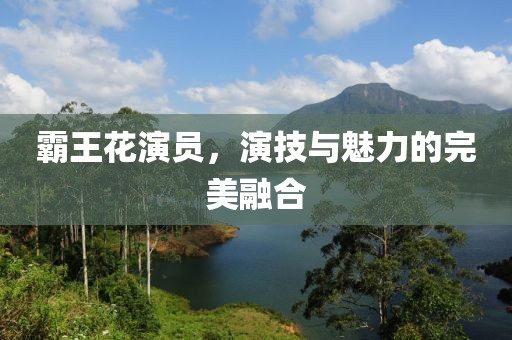 霸王花演员，演技与魅力的完美融合