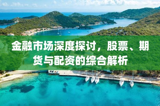 金融市场深度探讨，股票、期货与配资的综合解析