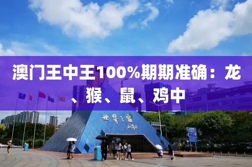 澳门王中王100%期期准确：龙、猴、鼠、鸡中