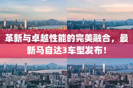 革新与卓越性能的完美融合，最新马自达3车型发布！