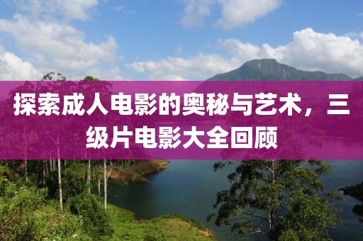 探索成人电影的奥秘与艺术，三级片电影大全回顾