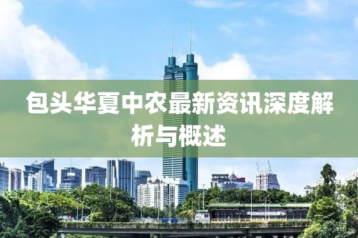 包头华夏中农最新资讯深度解析与概述