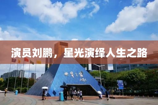 演员刘鹏，星光演绎人生之路