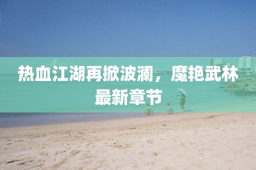 热血江湖再掀波澜，魔艳武林最新章节