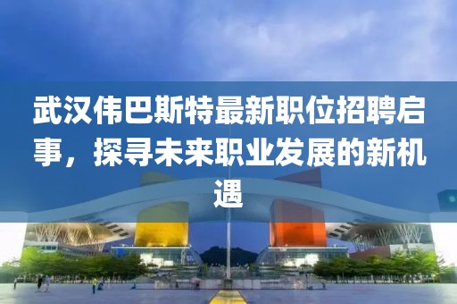 武汉伟巴斯特最新职位招聘启事，探寻未来职业发展的新机遇