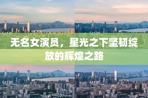 无名女演员，星光之下坚韧绽放的辉煌之路