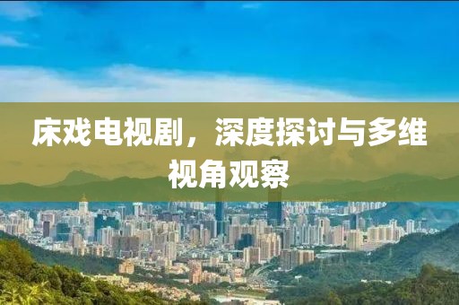 床戏电视剧，深度探讨与多维视角观察