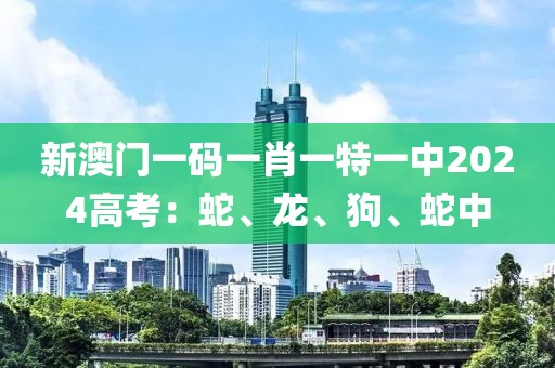 新澳门一码一肖一特一中2024高考：蛇、龙、狗、蛇中