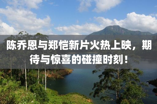 陈乔恩与郑恺新片火热上映，期待与惊喜的碰撞时刻！