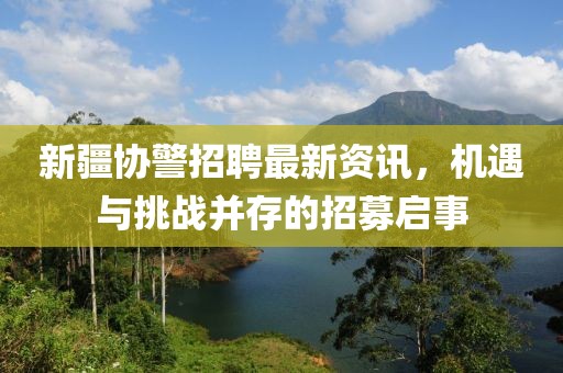 新疆协警招聘最新资讯，机遇与挑战并存的招募启事