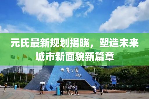 元氏最新规划揭晓，塑造未来城市新面貌新篇章