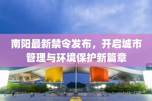 南阳最新禁令发布，开启城市管理与环境保护新篇章