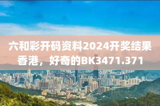六和彩开码资料2024开奖结果香港，好奇的BK3471.371