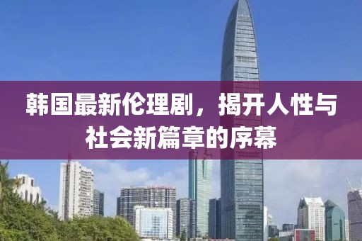 韩国最新伦理剧，揭开人性与社会新篇章的序幕