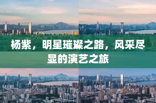 杨紫，明星璀璨之路，风采尽显的演艺之旅