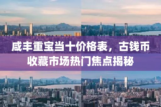咸丰重宝当十价格表，古钱币收藏市场热门焦点揭秘