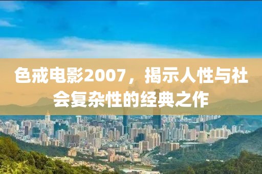 色戒电影2007，揭示人性与社会复杂性的经典之作