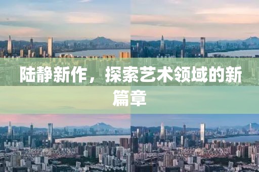 陆静新作，探索艺术领域的新篇章