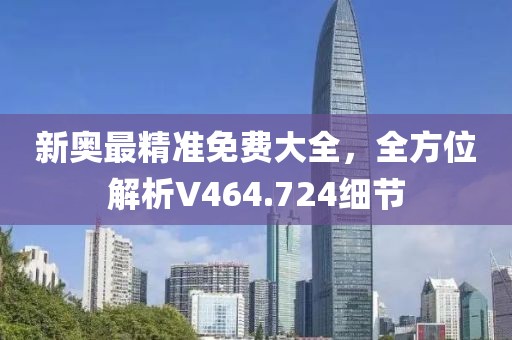 新奥最精准免费大全，全方位解析V464.724细节