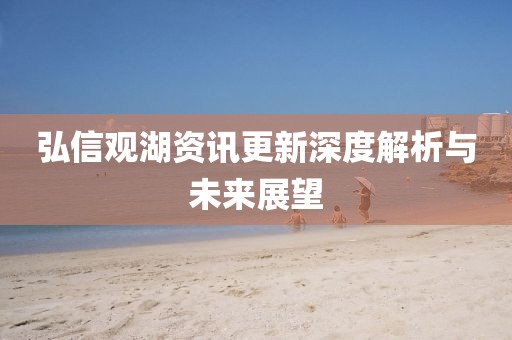 弘信观湖资讯更新深度解析与未来展望