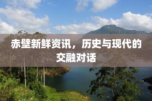 赤壁新鲜资讯，历史与现代的交融对话