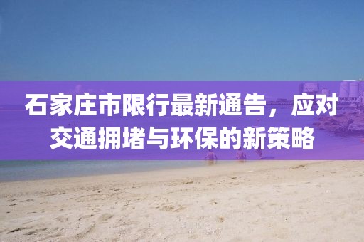 石家庄市限行最新通告，应对交通拥堵与环保的新策略