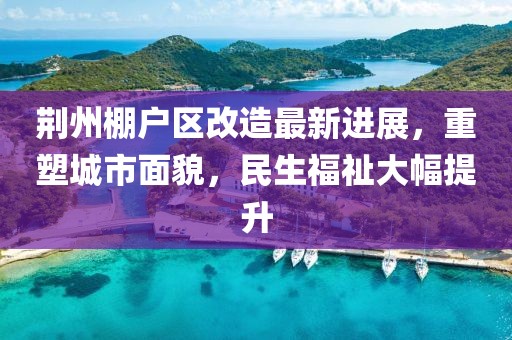 荆州棚户区改造最新进展，重塑城市面貌，民生福祉大幅提升
