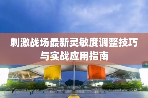 刺激战场最新灵敏度调整技巧与实战应用指南