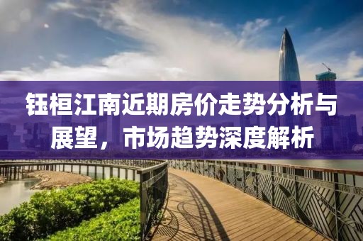 钰桓江南近期房价走势分析与展望，市场趋势深度解析