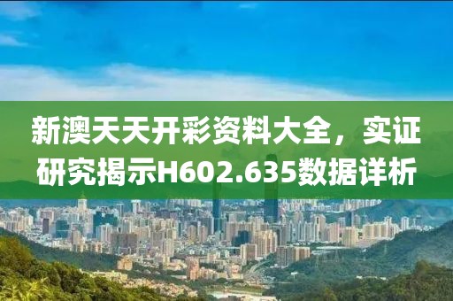 新澳天天开彩资料大全，实证研究揭示H602.635数据详析